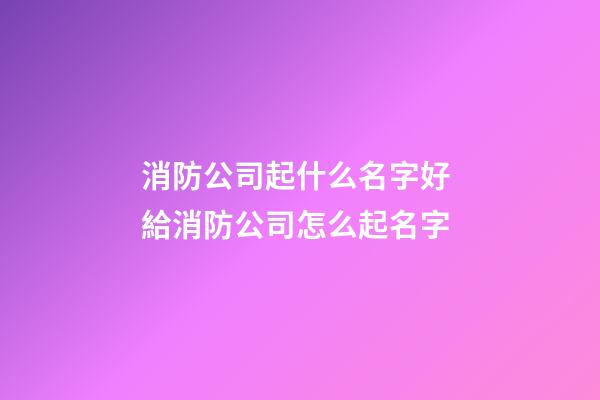 消防公司起什么名字好 給消防公司怎么起名字